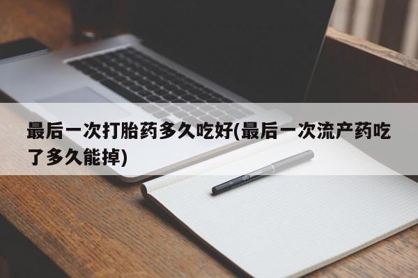 网上流产药专卖微信,最后一次打胎药多久吃好(最后一次流产药吃了多久能掉)