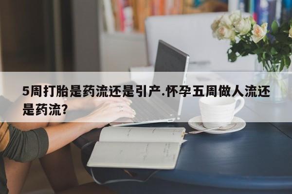 网上流产药专卖微信,5周打胎是药流还是引产.怀孕五周做人流还是药流？