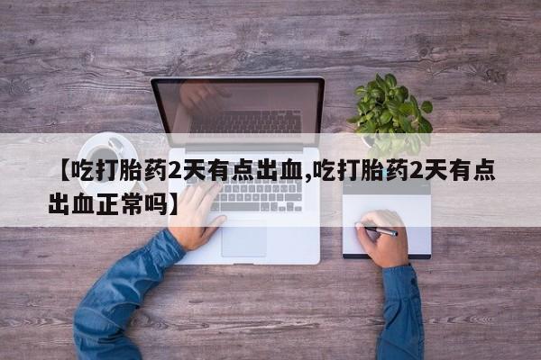 网上流产药专卖微信,【吃打胎药2天有点出血,吃打胎药2天有点出血正常吗】