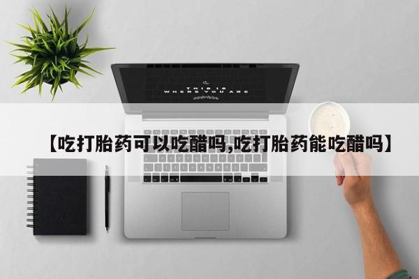 网上流产药专卖微信,【吃打胎药可以吃醋吗,吃打胎药能吃醋吗】