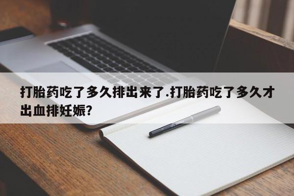 网上流产药专卖微信,打胎药吃了多久排出来了.打胎药吃了多久才出血排妊娠？