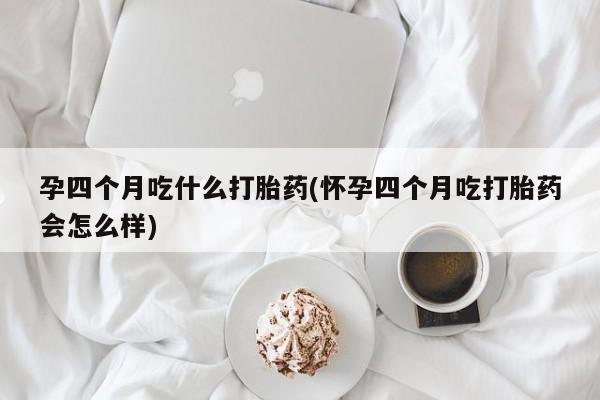 网上流产药专卖微信,孕四个月吃什么打胎药(怀孕四个月吃打胎药会怎么样)