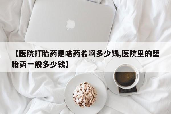 网上流产药专卖微信,【医院打胎药是啥药名啊多少钱,医院里的堕胎药一般多少钱】
