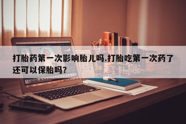 网上流产药专卖微信,打胎药第一次影响胎儿吗.打胎吃第一次药了还可以保胎吗？