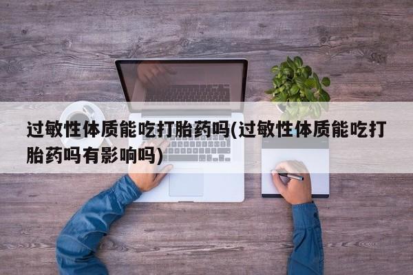 网上流产药专卖微信,过敏性体质能吃打胎药吗(过敏性体质能吃打胎药吗有影响吗)