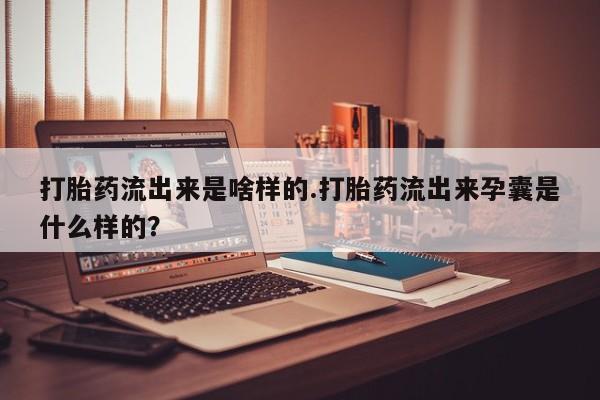 网上流产药专卖微信,打胎药流出来是啥样的.打胎药流出来孕囊是什么样的？
