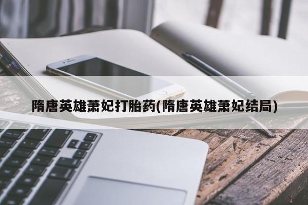 网上流产药专卖微信,隋唐英雄萧妃打胎药(隋唐英雄萧妃结局)