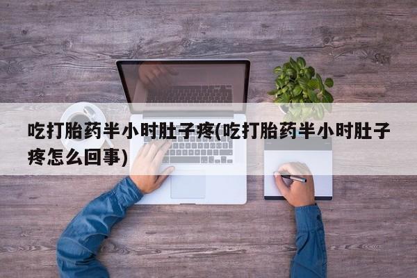 网上流产药专卖微信,吃打胎药半小时肚子疼(吃打胎药半小时肚子疼怎么回事)