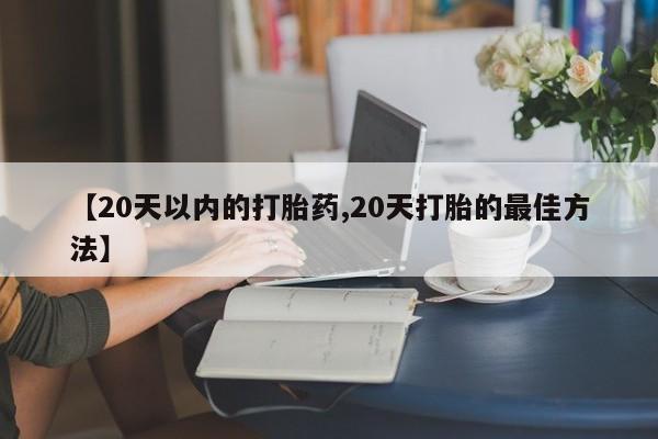 网上流产药专卖微信,【20天以内的打胎药,20天打胎的最佳方法】