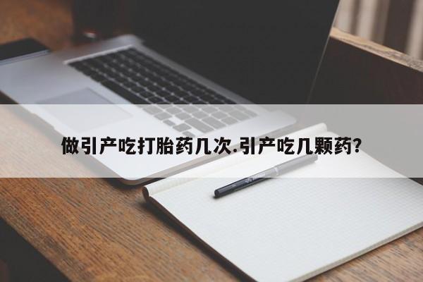 网上流产药专卖微信,做引产吃打胎药几次.引产吃几颗药？