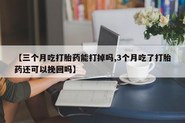 网上流产药专卖微信,【三个月吃打胎药能打掉吗,3个月吃了打胎药还可以挽回吗】