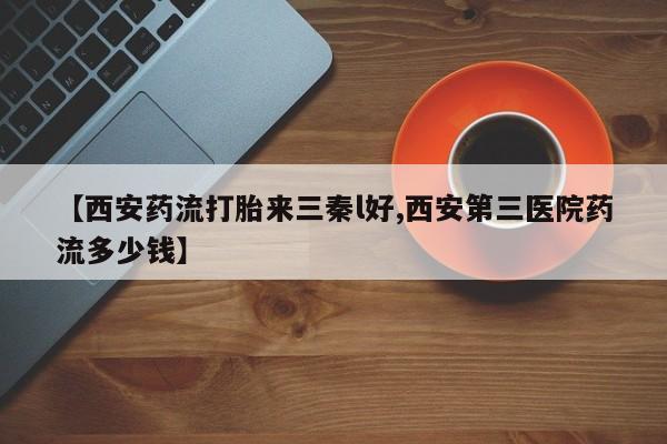 网上流产药专卖微信,【西安药流打胎来三秦l好,西安第三医院药流多少钱】