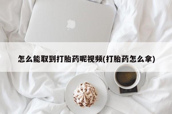 网上流产药专卖微信,怎么能取到打胎药呢视频(打胎药怎么拿)