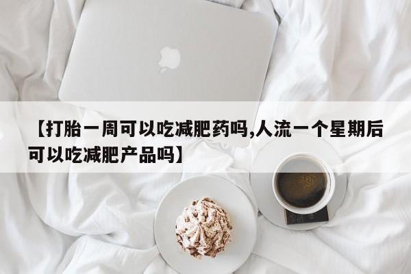 网上流产药专卖微信,【打胎一周可以吃减肥药吗,人流一个星期后可以吃减肥产品吗】