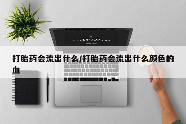 网上流产药专卖微信,打胎药会流出什么/打胎药会流出什么颜色的血