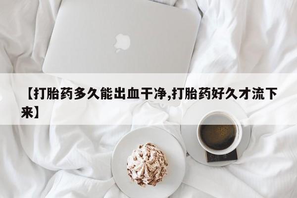 网上流产药专卖微信,【打胎药多久能出血干净,打胎药好久才流下来】