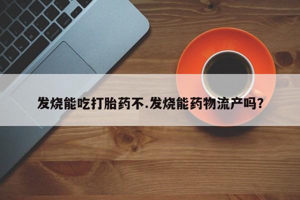 网上流产药专卖微信,发烧能吃打胎药不.发烧能药物流产吗？