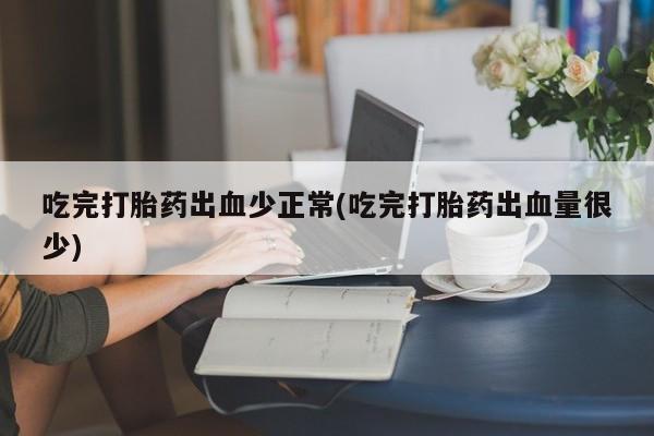 网上流产药专卖微信,吃完打胎药出血少正常(吃完打胎药出血量很少)