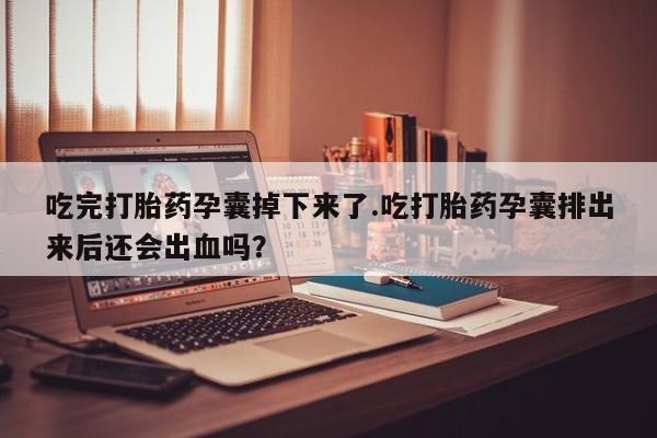 网上流产药专卖微信,吃完打胎药孕囊掉下来了.吃打胎药孕囊排出来后还会出血吗？