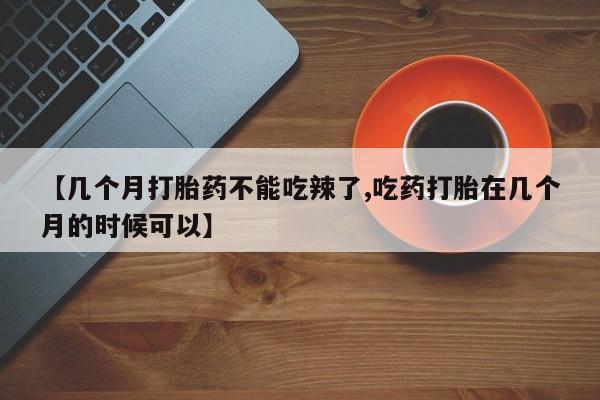 网上流产药专卖微信,【几个月打胎药不能吃辣了,吃药打胎在几个月的时候可以】