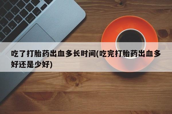 网上流产药专卖微信,吃了打胎药出血多长时间(吃完打胎药出血多好还是少好)