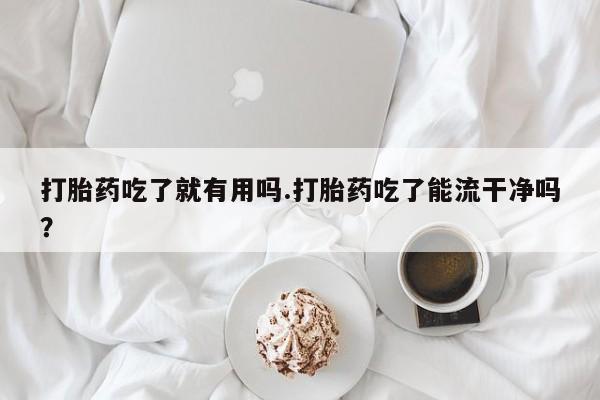 网上流产药专卖微信,打胎药吃了就有用吗.打胎药吃了能流干净吗？