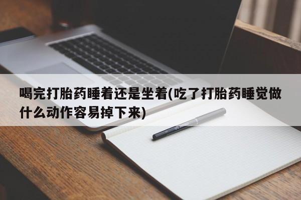网上流产药专卖微信,喝完打胎药睡着还是坐着(吃了打胎药睡觉做什么动作容易掉下来)