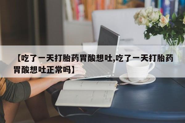 网上流产药专卖微信,【吃了一天打胎药胃酸想吐,吃了一天打胎药胃酸想吐正常吗】