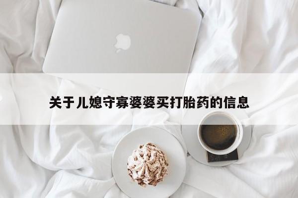 网上流产药专卖微信,关于儿媳守寡婆婆买打胎药的信息