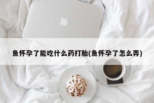 网上流产药专卖微信,鱼怀孕了能吃什么药打胎(鱼怀孕了怎么弄)