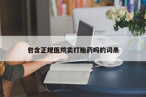 网上流产药专卖微信,包含正规医院卖打胎药吗的词条