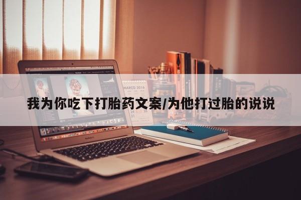 网上流产药专卖微信,我为你吃下打胎药文案/为他打过胎的说说