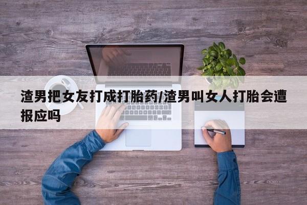 网上流产药专卖微信,渣男把女友打成打胎药/渣男叫女人打胎会遭报应吗