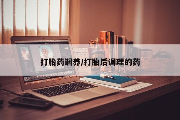 网上流产药专卖微信,打胎药调养/打胎后调理的药