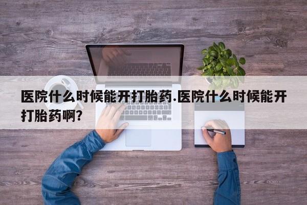 网上流产药专卖微信,医院什么时候能开打胎药.医院什么时候能开打胎药啊?