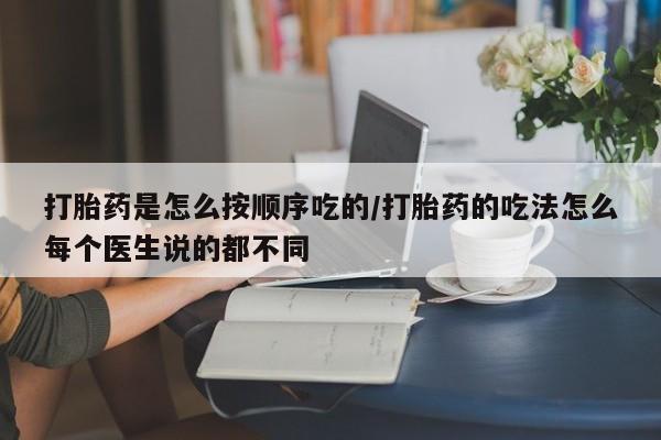 网上流产药专卖微信,打胎药是怎么按顺序吃的/打胎药的吃法怎么每个医生说的都不同