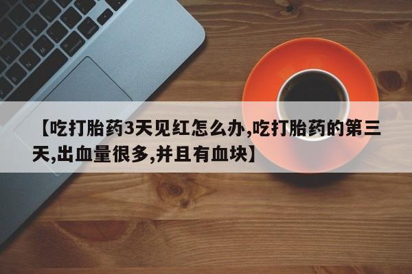 网上流产药专卖微信,【吃打胎药3天见红怎么办,吃打胎药的第三天,出血量很多,并且有血块】