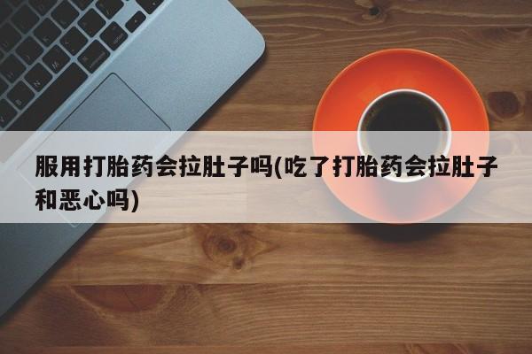 网上流产药专卖微信,服用打胎药会拉肚子吗(吃了打胎药会拉肚子和恶心吗)