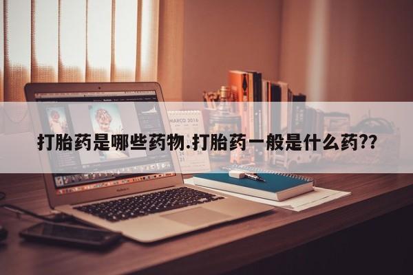 网上流产药专卖微信,打胎药是哪些药物.打胎药一般是什么药?？