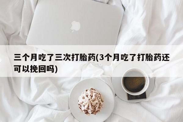网上流产药专卖微信,三个月吃了三次打胎药(3个月吃了打胎药还可以挽回吗)