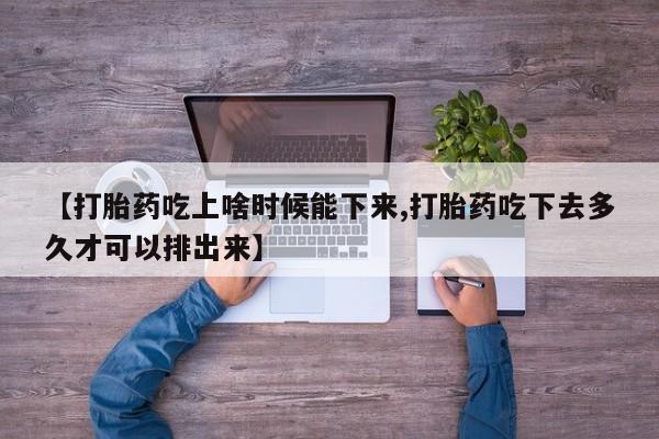 网上流产药专卖微信,【打胎药吃上啥时候能下来,打胎药吃下去多久才可以排出来】
