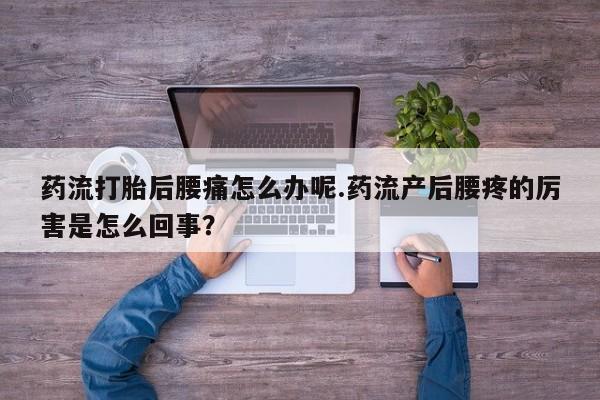 网上流产药专卖微信,药流打胎后腰痛怎么办呢.药流产后腰疼的厉害是怎么回事?