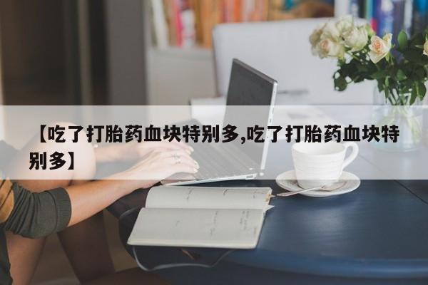 网上流产药专卖微信,【吃了打胎药血块特别多,吃了打胎药血块特别多】