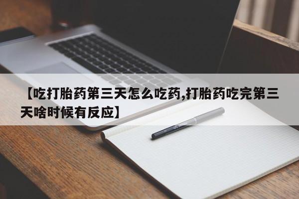 网上流产药专卖微信,【吃打胎药第三天怎么吃药,打胎药吃完第三天啥时候有反应】