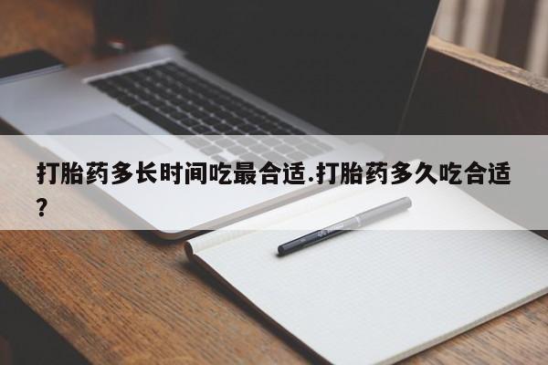 网上流产药专卖微信,打胎药多长时间吃最合适.打胎药多久吃合适？