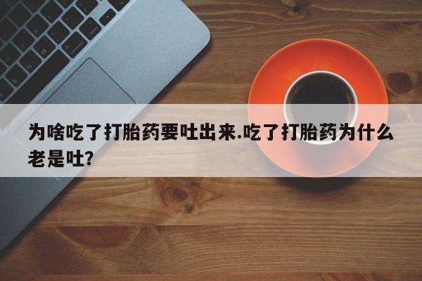 网上流产药专卖微信,为啥吃了打胎药要吐出来.吃了打胎药为什么老是吐？