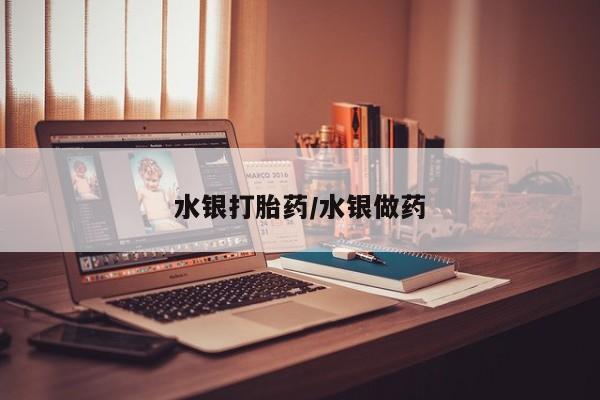 网上流产药专卖微信,水银打胎药/水银做药