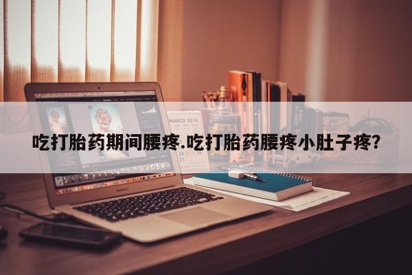 网上流产药专卖微信,吃打胎药期间腰疼.吃打胎药腰疼小肚子疼？