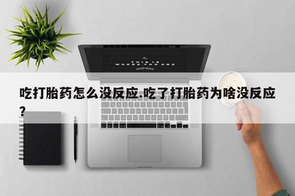 网上流产药专卖微信,吃打胎药怎么没反应.吃了打胎药为啥没反应？