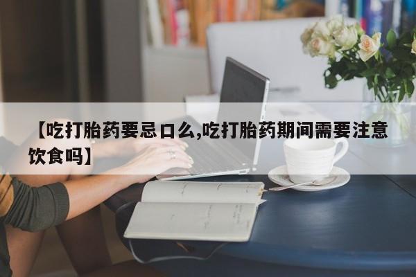 网上流产药专卖微信,【吃打胎药要忌口么,吃打胎药期间需要注意饮食吗】